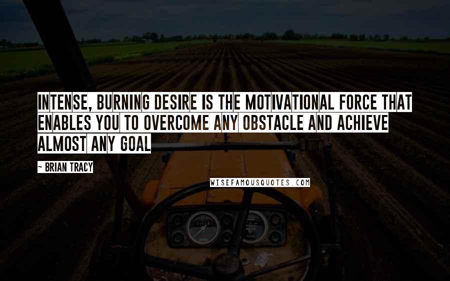Brian Tracy Quotes: Intense, burning desire is the motivational force that enables you to overcome any obstacle and achieve almost any goal