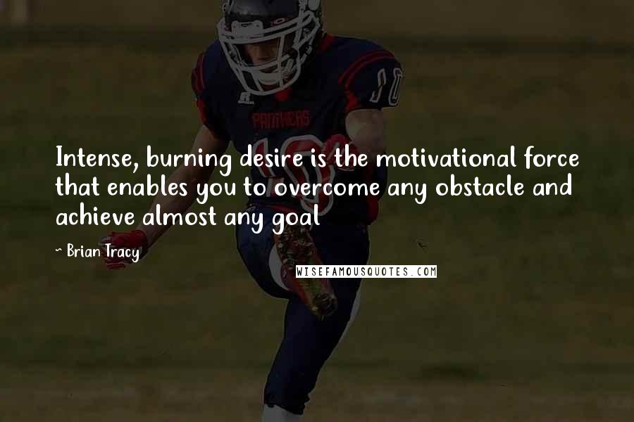 Brian Tracy Quotes: Intense, burning desire is the motivational force that enables you to overcome any obstacle and achieve almost any goal