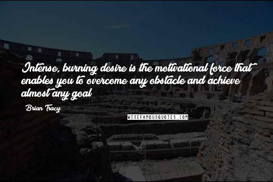 Brian Tracy Quotes: Intense, burning desire is the motivational force that enables you to overcome any obstacle and achieve almost any goal