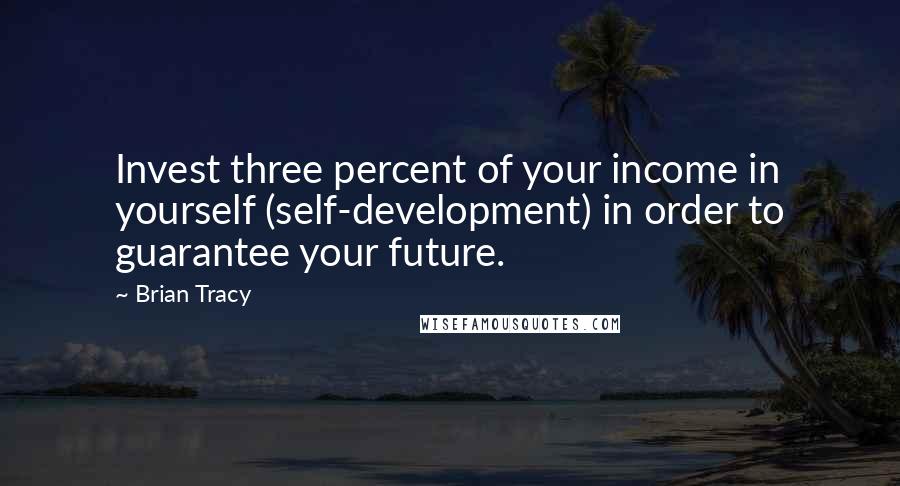 Brian Tracy Quotes: Invest three percent of your income in yourself (self-development) in order to guarantee your future.