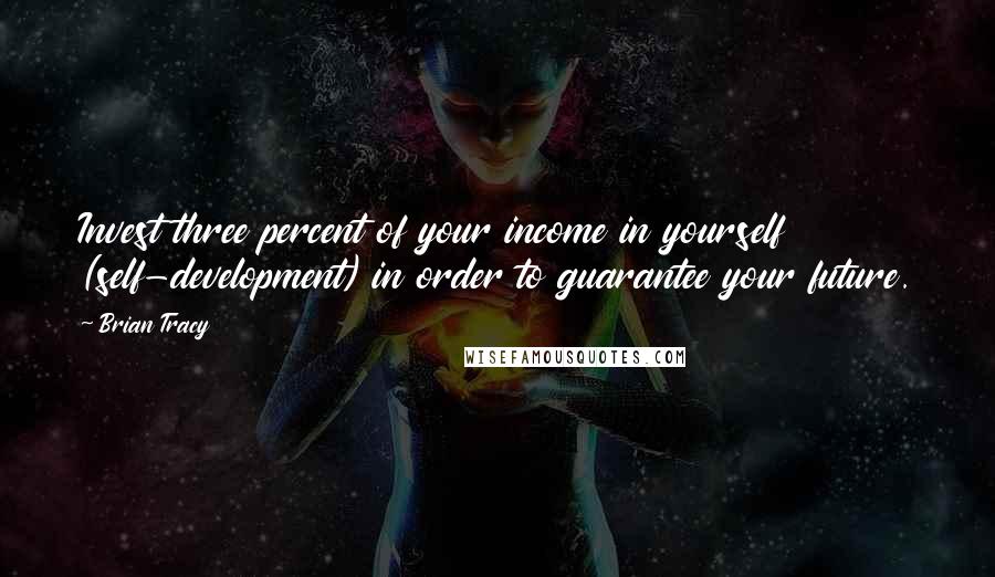 Brian Tracy Quotes: Invest three percent of your income in yourself (self-development) in order to guarantee your future.