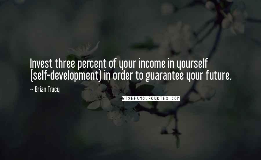 Brian Tracy Quotes: Invest three percent of your income in yourself (self-development) in order to guarantee your future.