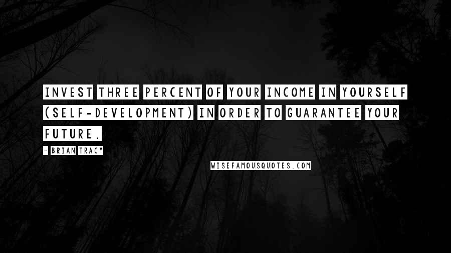 Brian Tracy Quotes: Invest three percent of your income in yourself (self-development) in order to guarantee your future.