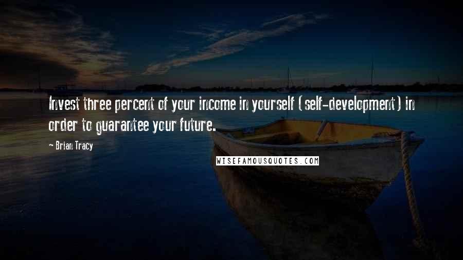Brian Tracy Quotes: Invest three percent of your income in yourself (self-development) in order to guarantee your future.