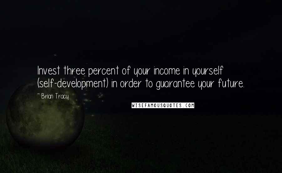 Brian Tracy Quotes: Invest three percent of your income in yourself (self-development) in order to guarantee your future.