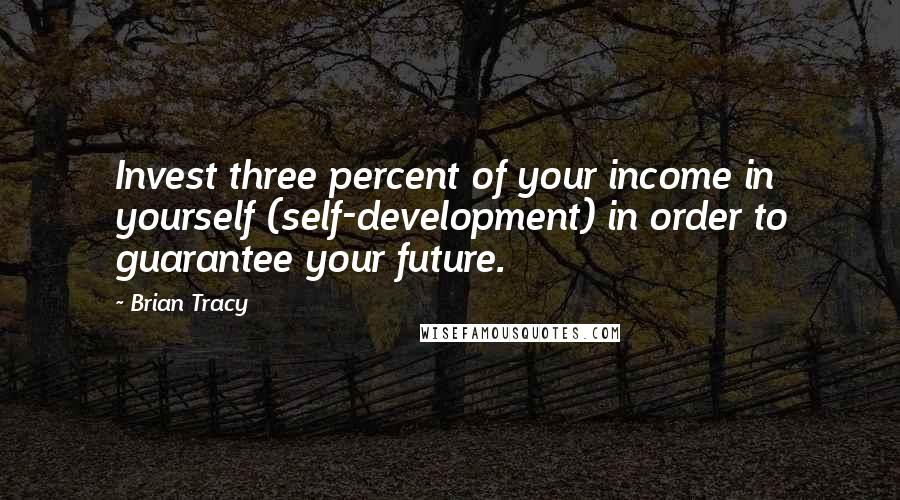 Brian Tracy Quotes: Invest three percent of your income in yourself (self-development) in order to guarantee your future.