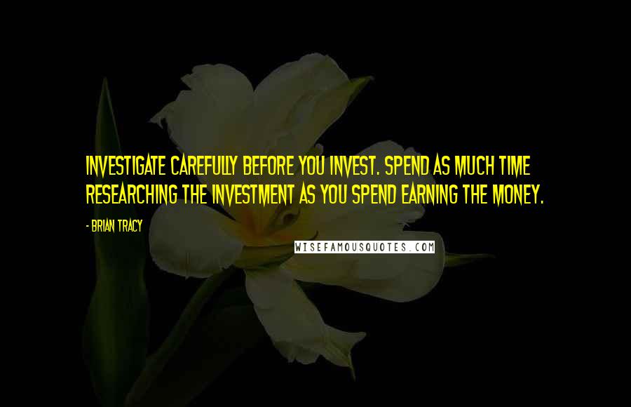 Brian Tracy Quotes: Investigate carefully before you invest. Spend as much time researching the investment as you spend earning the money.
