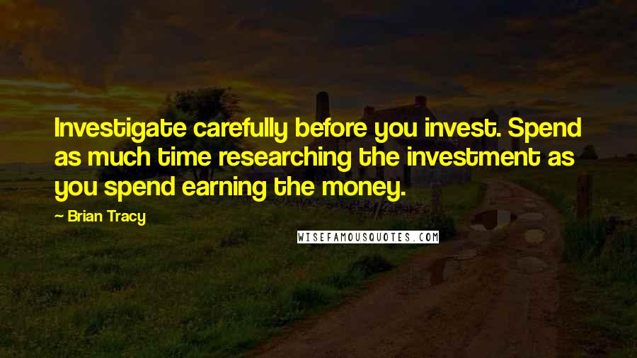 Brian Tracy Quotes: Investigate carefully before you invest. Spend as much time researching the investment as you spend earning the money.