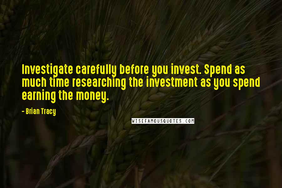 Brian Tracy Quotes: Investigate carefully before you invest. Spend as much time researching the investment as you spend earning the money.