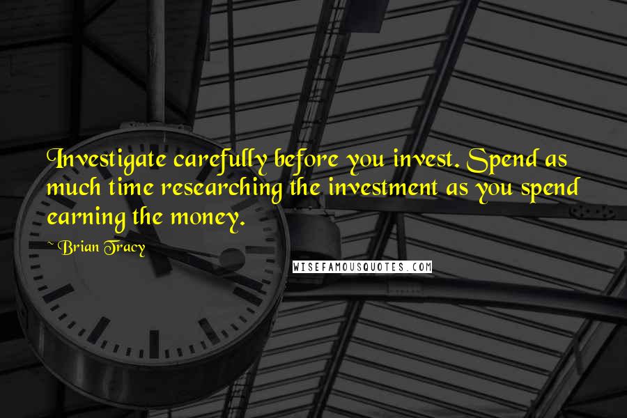 Brian Tracy Quotes: Investigate carefully before you invest. Spend as much time researching the investment as you spend earning the money.