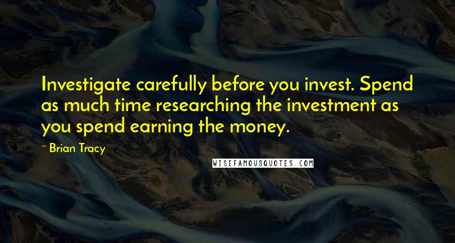 Brian Tracy Quotes: Investigate carefully before you invest. Spend as much time researching the investment as you spend earning the money.
