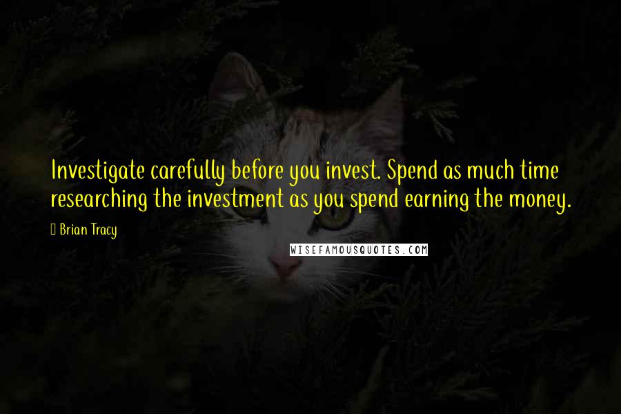 Brian Tracy Quotes: Investigate carefully before you invest. Spend as much time researching the investment as you spend earning the money.