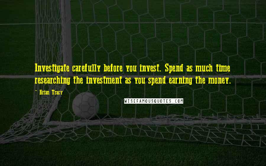 Brian Tracy Quotes: Investigate carefully before you invest. Spend as much time researching the investment as you spend earning the money.