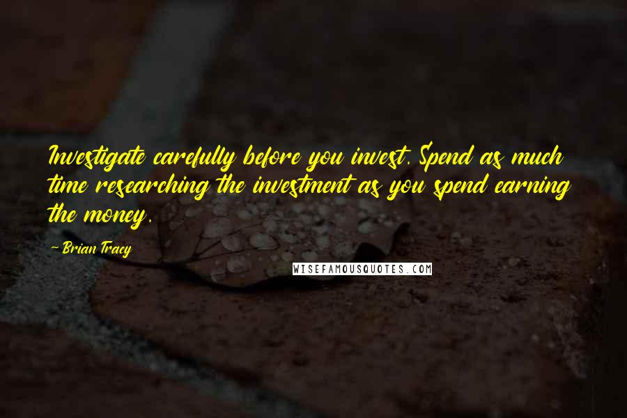 Brian Tracy Quotes: Investigate carefully before you invest. Spend as much time researching the investment as you spend earning the money.