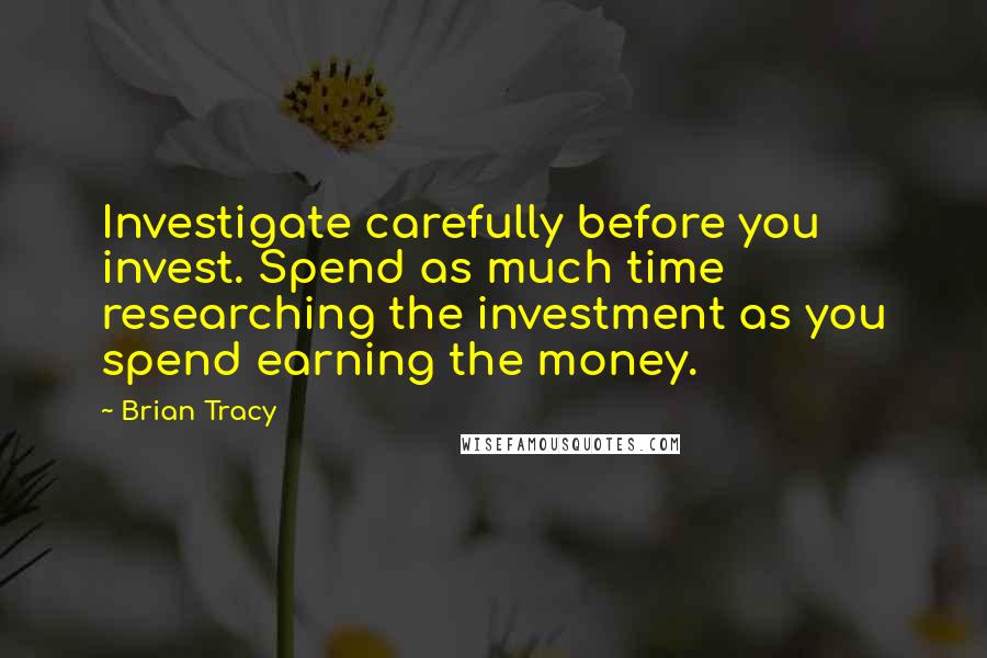 Brian Tracy Quotes: Investigate carefully before you invest. Spend as much time researching the investment as you spend earning the money.