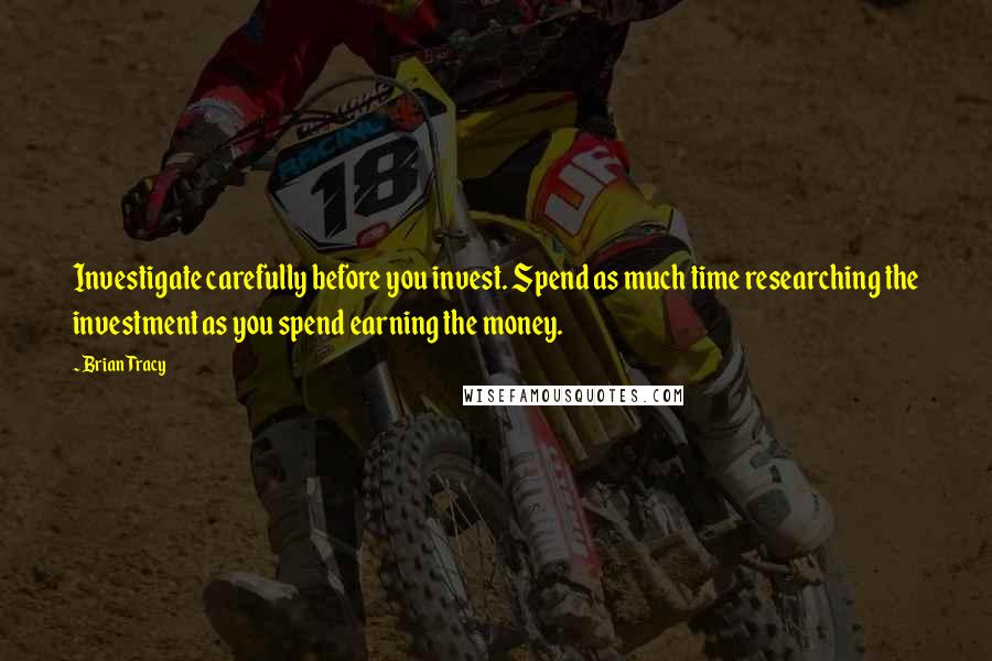 Brian Tracy Quotes: Investigate carefully before you invest. Spend as much time researching the investment as you spend earning the money.