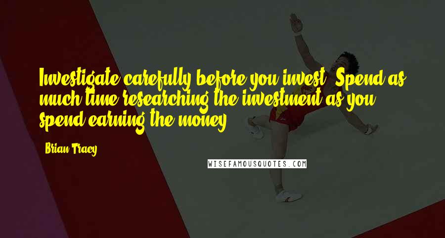 Brian Tracy Quotes: Investigate carefully before you invest. Spend as much time researching the investment as you spend earning the money.