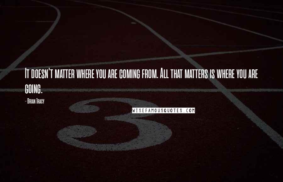 Brian Tracy Quotes: It doesn't matter where you are coming from. All that matters is where you are going.