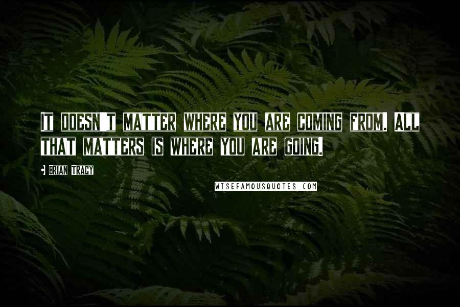 Brian Tracy Quotes: It doesn't matter where you are coming from. All that matters is where you are going.