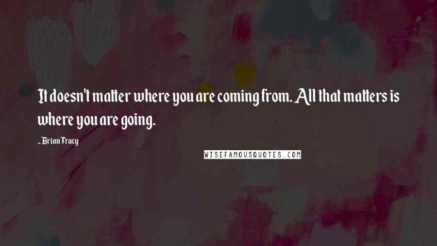 Brian Tracy Quotes: It doesn't matter where you are coming from. All that matters is where you are going.