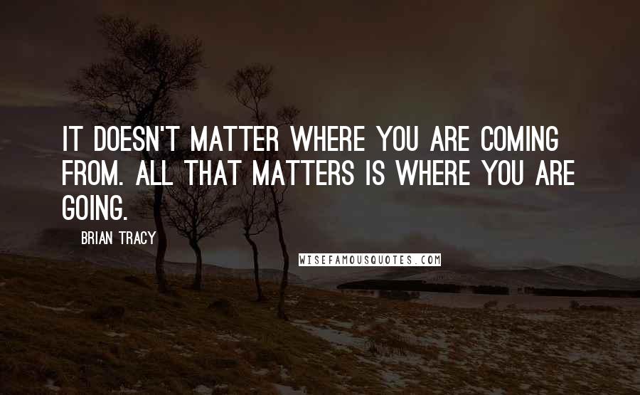 Brian Tracy Quotes: It doesn't matter where you are coming from. All that matters is where you are going.