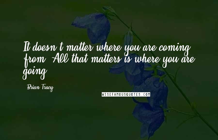 Brian Tracy Quotes: It doesn't matter where you are coming from. All that matters is where you are going.