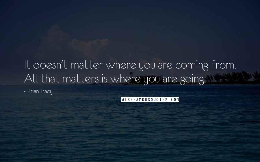 Brian Tracy Quotes: It doesn't matter where you are coming from. All that matters is where you are going.