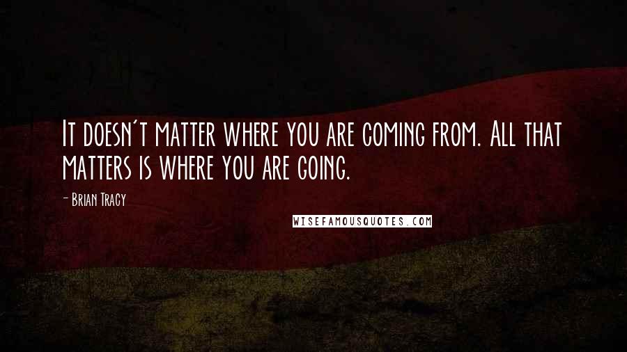 Brian Tracy Quotes: It doesn't matter where you are coming from. All that matters is where you are going.