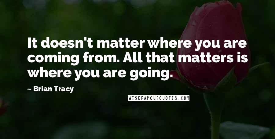 Brian Tracy Quotes: It doesn't matter where you are coming from. All that matters is where you are going.