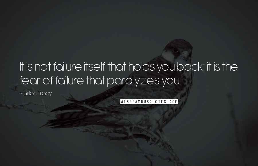 Brian Tracy Quotes: It is not failure itself that holds you back; it is the fear of failure that paralyzes you.