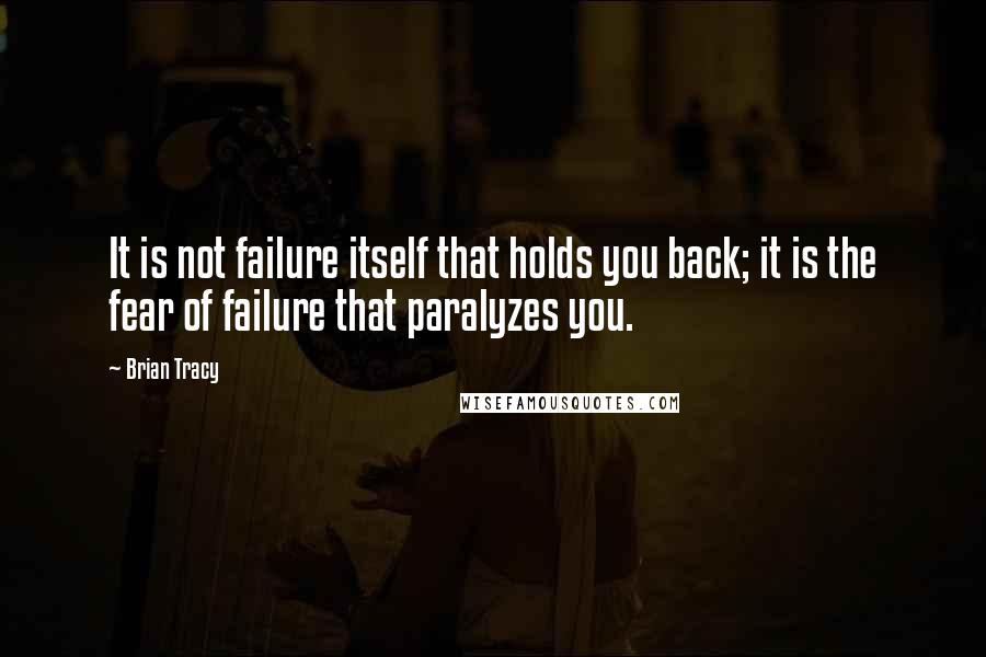 Brian Tracy Quotes: It is not failure itself that holds you back; it is the fear of failure that paralyzes you.