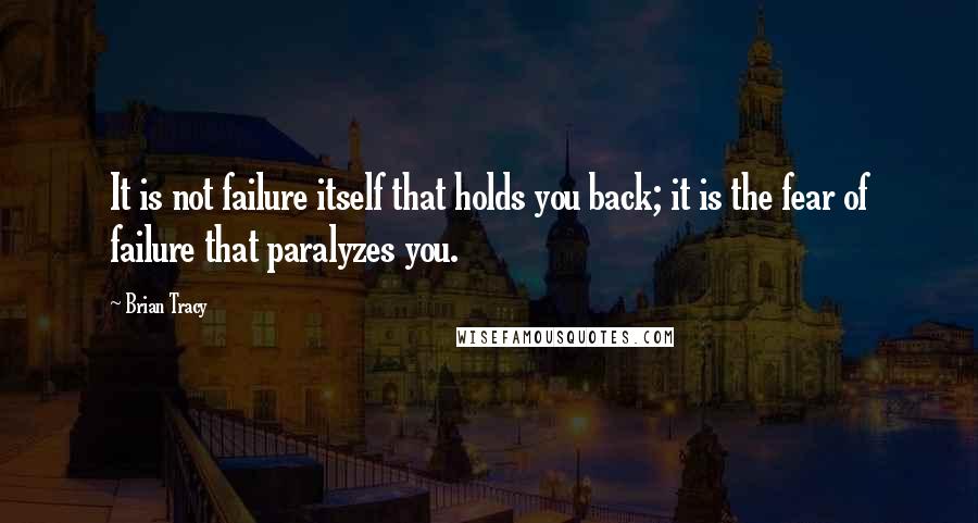 Brian Tracy Quotes: It is not failure itself that holds you back; it is the fear of failure that paralyzes you.