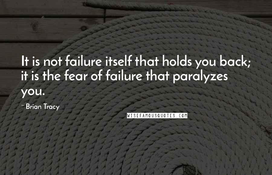 Brian Tracy Quotes: It is not failure itself that holds you back; it is the fear of failure that paralyzes you.