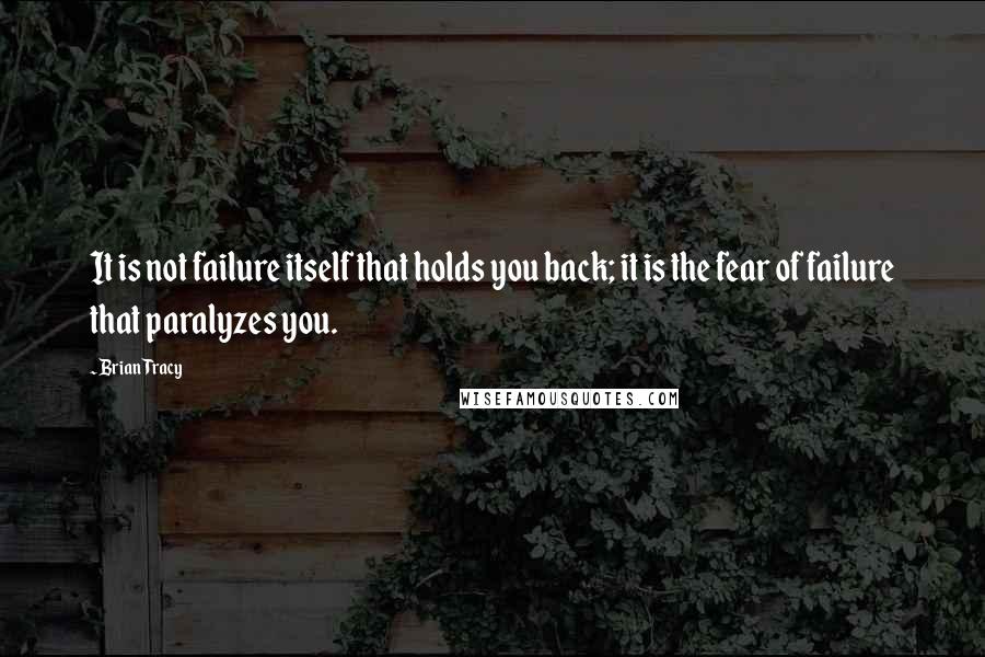 Brian Tracy Quotes: It is not failure itself that holds you back; it is the fear of failure that paralyzes you.