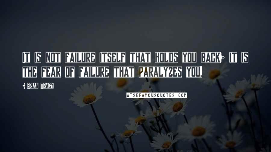 Brian Tracy Quotes: It is not failure itself that holds you back; it is the fear of failure that paralyzes you.