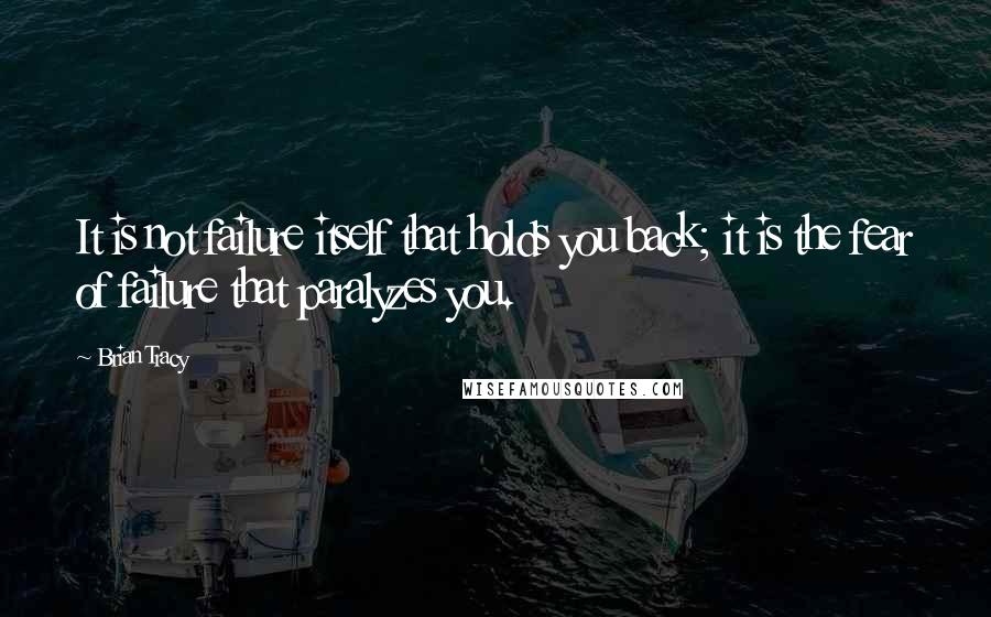 Brian Tracy Quotes: It is not failure itself that holds you back; it is the fear of failure that paralyzes you.