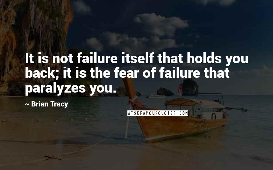 Brian Tracy Quotes: It is not failure itself that holds you back; it is the fear of failure that paralyzes you.