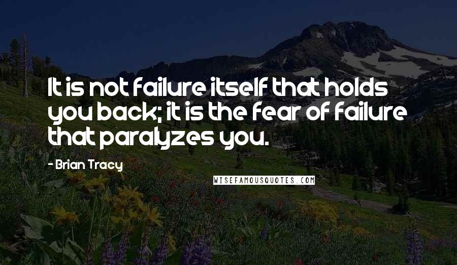 Brian Tracy Quotes: It is not failure itself that holds you back; it is the fear of failure that paralyzes you.