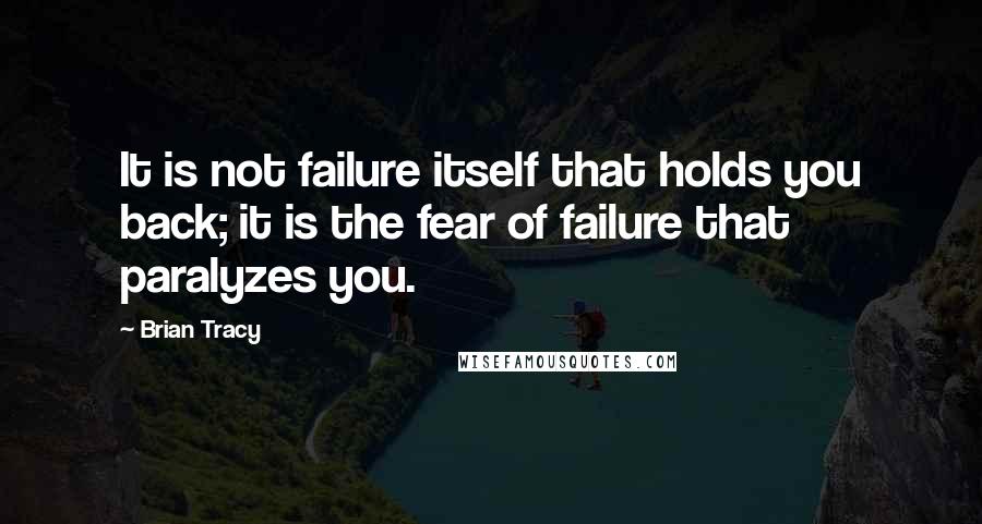 Brian Tracy Quotes: It is not failure itself that holds you back; it is the fear of failure that paralyzes you.