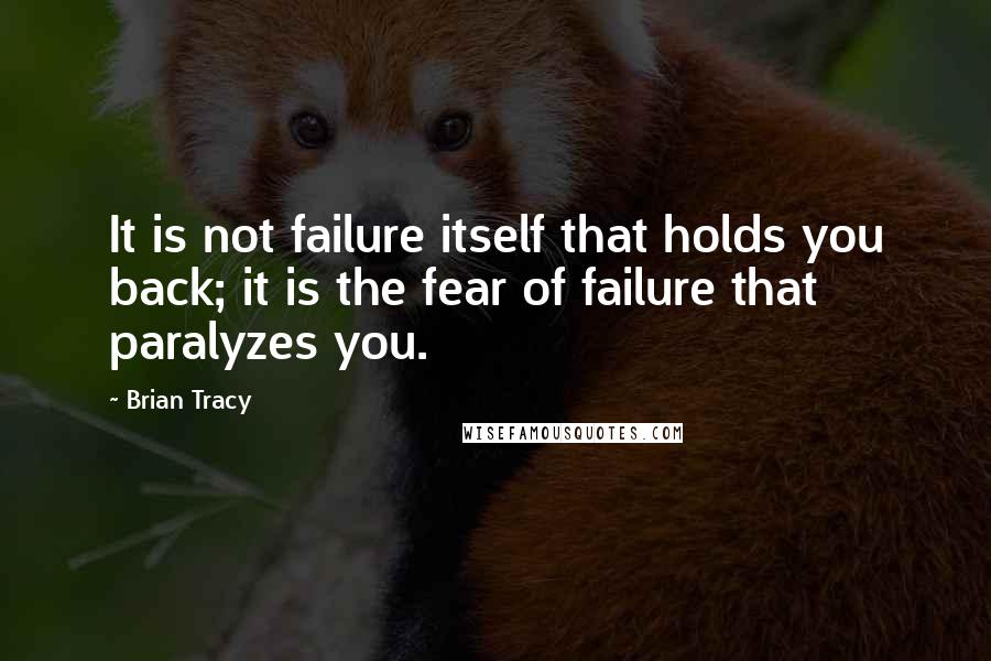 Brian Tracy Quotes: It is not failure itself that holds you back; it is the fear of failure that paralyzes you.