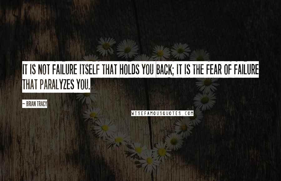 Brian Tracy Quotes: It is not failure itself that holds you back; it is the fear of failure that paralyzes you.