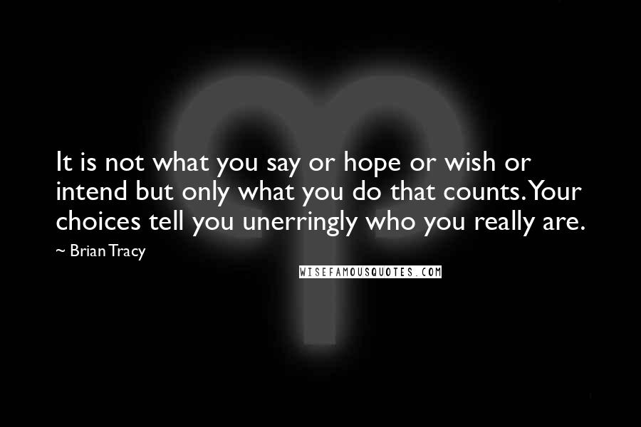 Brian Tracy Quotes: It is not what you say or hope or wish or intend but only what you do that counts. Your choices tell you unerringly who you really are.