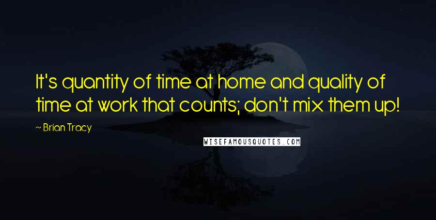 Brian Tracy Quotes: It's quantity of time at home and quality of time at work that counts; don't mix them up!