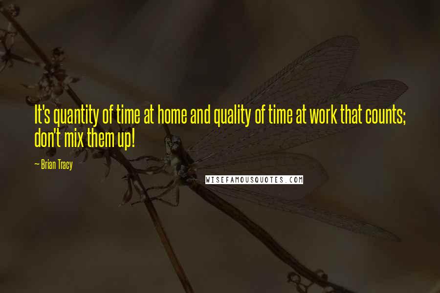 Brian Tracy Quotes: It's quantity of time at home and quality of time at work that counts; don't mix them up!