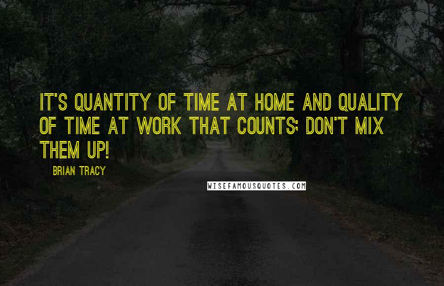 Brian Tracy Quotes: It's quantity of time at home and quality of time at work that counts; don't mix them up!