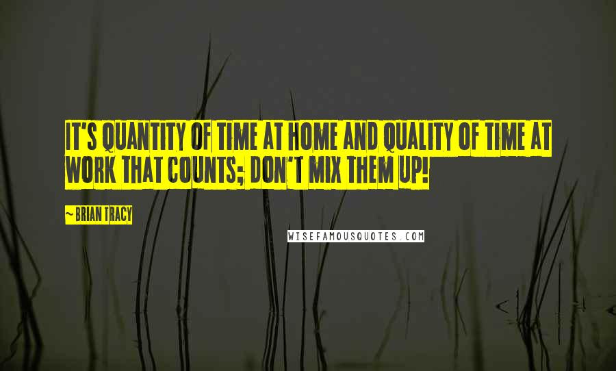 Brian Tracy Quotes: It's quantity of time at home and quality of time at work that counts; don't mix them up!