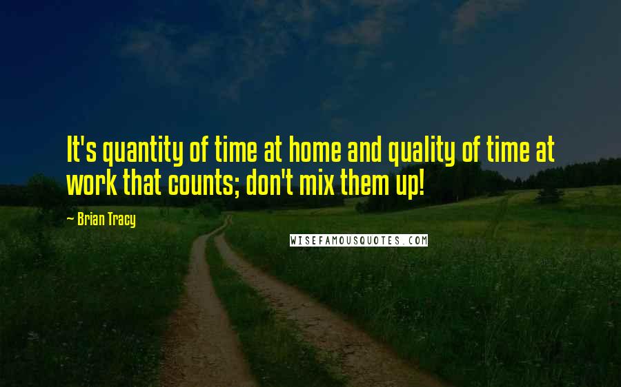 Brian Tracy Quotes: It's quantity of time at home and quality of time at work that counts; don't mix them up!