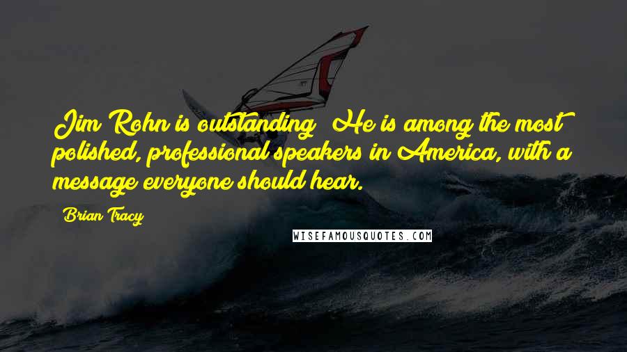 Brian Tracy Quotes: Jim Rohn is outstanding! He is among the most polished, professional speakers in America, with a message everyone should hear.
