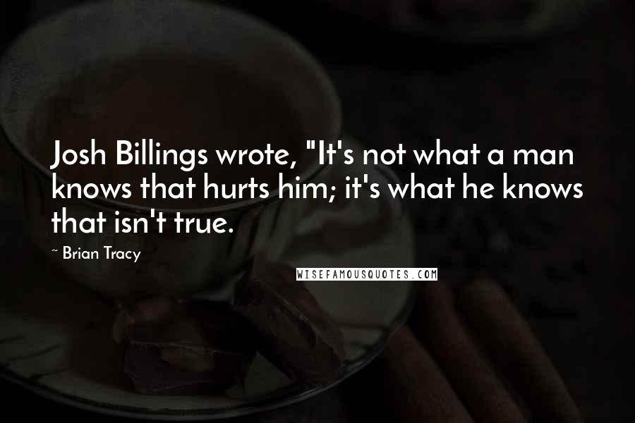 Brian Tracy Quotes: Josh Billings wrote, "It's not what a man knows that hurts him; it's what he knows that isn't true.