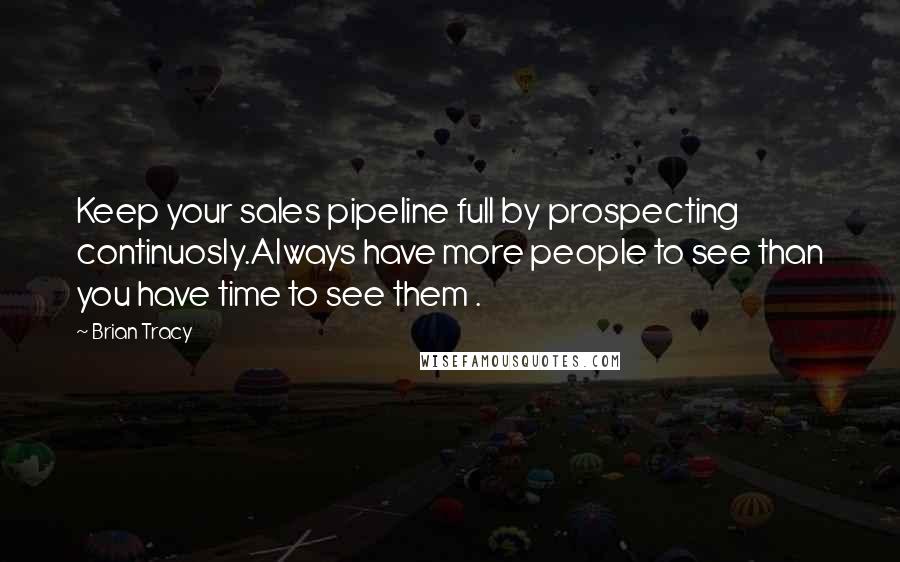 Brian Tracy Quotes: Keep your sales pipeline full by prospecting continuosly.Always have more people to see than you have time to see them .